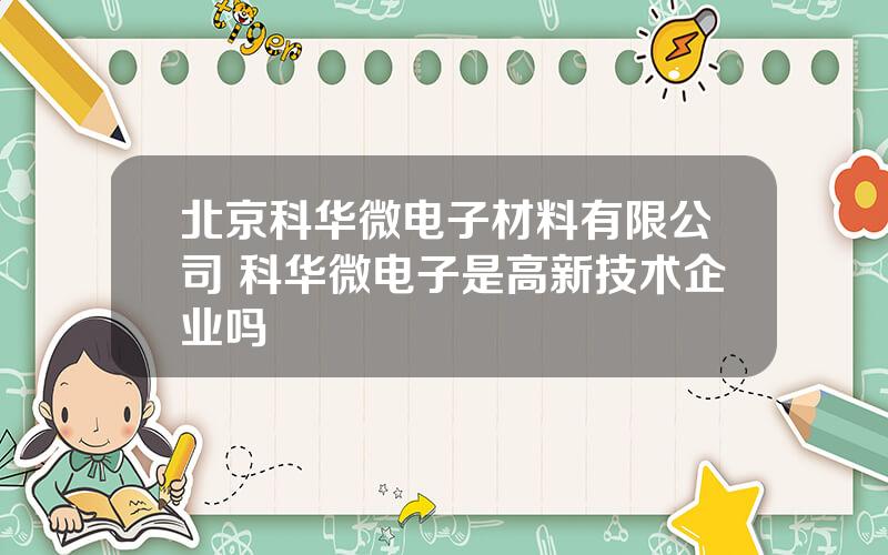 北京科华微电子材料有限公司 科华微电子是高新技术企业吗